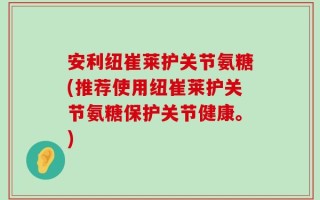 安利纽崔莱护关节氨糖(推荐使用纽崔莱护关节氨糖保护关节健康。)