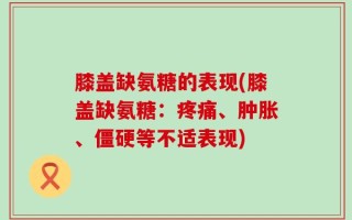 膝盖缺氨糖的表现(膝盖缺氨糖：疼痛、肿胀、僵硬等不适表现)