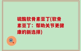 硫酸软骨素豆丁(软骨素豆丁：帮助关节更健康的新选择)