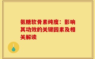 氨糖软骨素纯度：影响其功效的关键因素及相关解读