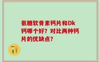 氨糖软骨素钙片和Dk钙哪个好？对比两种钙片的优缺点？