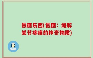 氨糖东西(氨糖：缓解关节疼痛的神奇物质)