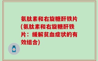 氨肽素和右旋糖酐铁片(氨肽素和右旋糖酐铁片：缓解贫血症状的有效组合)