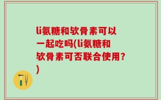 li氨糖和欤骨素可以一起吃吗(li氨糖和欤骨素可否联合使用？)