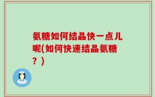 氨糖如何结晶快一点儿呢(如何快速结晶氨糖？)