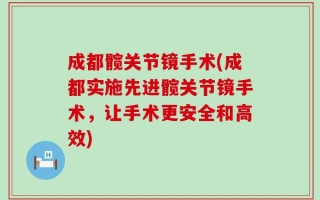 成都髋关节镜手术(成都实施先进髋关节镜手术，让手术更安全和高效)