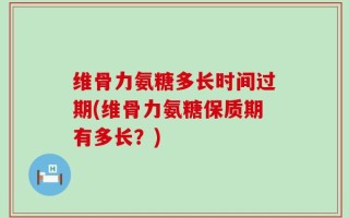 维骨力氨糖多长时间过期(维骨力氨糖保质期有多长？)