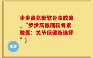 步步高氨糖软骨素胶囊_“步步高氨糖软骨素胶囊：关节保健新选择”)