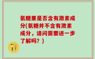 氨糖里是否含有激素成分(氨糖并不含有激素成分，请问需要进一步了解吗？)