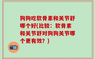 狗狗吃软骨素和关节舒哪个好(比较：软骨素和关节舒对狗狗关节哪个更有效？)