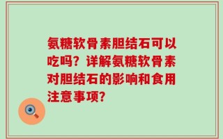 氨糖软骨素胆结石可以吃吗？详解氨糖软骨素对胆结石的影响和食用注意事项？