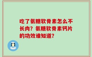 吃了氨糖软骨素怎么不长肉？氨糖软骨素钙片的功效谁知道？