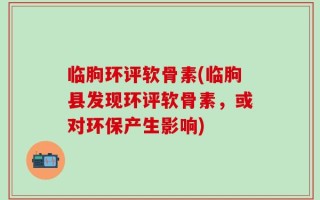 临朐环评软骨素(临朐县发现环评软骨素，或对环保产生影响)