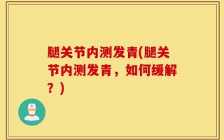 腿关节内测发青(腿关节内测发青，如何缓解？)