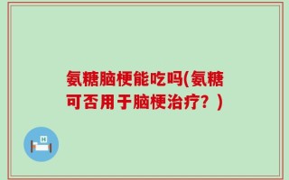 氨糖脑梗能吃吗(氨糖可否用于脑梗治疗？)