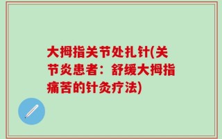 大拇指关节处扎针(关节炎患者：舒缓大拇指痛苦的针灸疗法)
