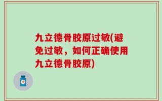 九立德骨胶原过敏(避免过敏，如何正确使用九立德骨胶原)