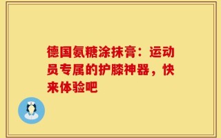 德国氨糖涂抹膏：运动员专属的护膝神器，快来体验吧