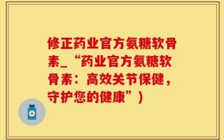 修正药业官方氨糖软骨素_“药业官方氨糖软骨素：高效关节保健，守护您的健康”)