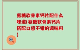 氨糖软骨素钙片配什么味道(氨糖软骨素钙片搭配口感不错的调味料)