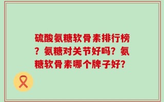 硫酸氨糖软骨素排行榜？氨糖对关节好吗？氨糖软骨素哪个牌子好？