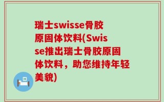 瑞士swisse骨胶原固体饮料(Swisse推出瑞士骨胶原固体饮料，助您维持年轻美貌)