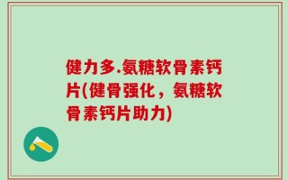 健力多.氨糖软骨素钙片(健骨强化，氨糖软骨素钙片助力)