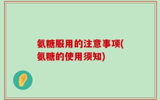 氨糖服用的注意事项(氨糖的使用须知)