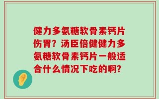 健力多氨糖软骨素钙片伤胃？汤臣倍健健力多氨糖软骨素钙片一般适合什么情况下吃的啊？