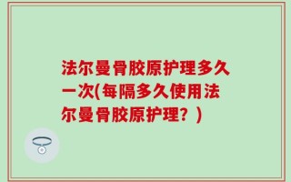 法尔曼骨胶原护理多久一次(每隔多久使用法尔曼骨胶原护理？)