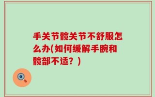 手关节髋关节不舒服怎么办(如何缓解手腕和髋部不适？)