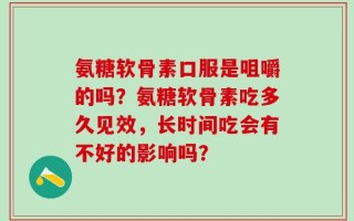 氨糖软骨素口服是咀嚼的吗？氨糖软骨素吃多久见效，长时间吃会有不好的影响吗？