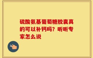 硫酸氨基葡萄糖胶囊真的可以补钙吗？听听专家怎么说