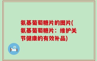 氨基葡萄糖片的图片(氨基葡萄糖片：维护关节健康的有效补品)
