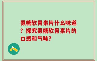 氨糖软骨素片什么味道？探究氨糖软骨素片的口感和气味？