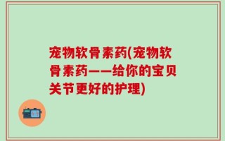 宠物软骨素药(宠物软骨素药——给你的宝贝关节更好的护理)