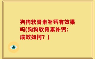 狗狗软骨素补钙有效果吗(狗狗软骨素补钙：成效如何？)
