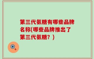 第三代氨糖有哪些品牌名称(哪些品牌推出了第三代氨糖？)