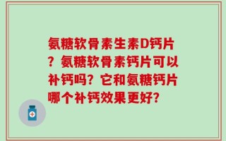 氨糖软骨素生素D钙片？氨糖软骨素钙片可以补钙吗？它和氨糖钙片哪个补钙效果更好？