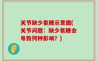 关节缺少氨糖示意图(关节问题：缺少氨糖会导致何种影响？)