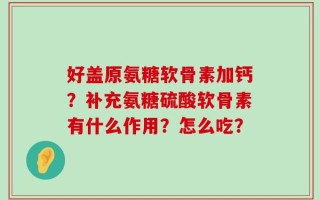 好盖原氨糖软骨素加钙？补充氨糖硫酸软骨素有什么作用？怎么吃？