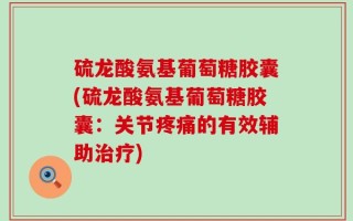 硫龙酸氨基葡萄糖胶囊(硫龙酸氨基葡萄糖胶囊：关节疼痛的有效辅助治疗)