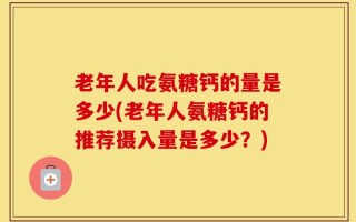 老年人吃氨糖钙的量是多少(老年人氨糖钙的推荐摄入量是多少？)