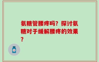 氨糖管腰疼吗？探讨氨糖对于缓解腰疼的效果？