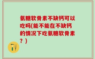 氨糖软骨素不缺钙可以吃吗(能不能在不缺钙的情况下吃氨糖软骨素？)