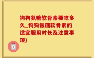 狗狗氨糖软骨素要吃多久_狗狗氨糖软骨素的适宜服用时长及注意事项)