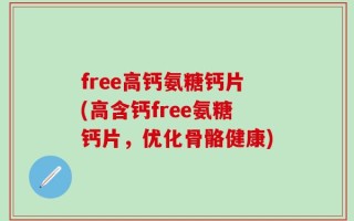 free高钙氨糖钙片(高含钙free氨糖钙片，优化骨骼健康)