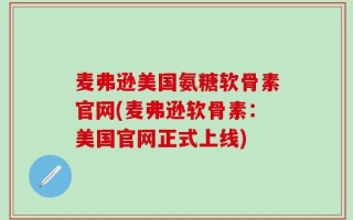 麦弗逊美国氨糖软骨素官网(麦弗逊软骨素：美国官网正式上线)