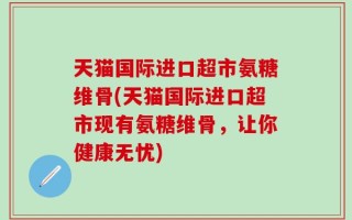 天猫国际进口超市氨糖维骨(天猫国际进口超市现有氨糖维骨，让你健康无忧)