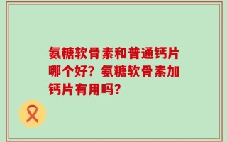 氨糖软骨素和普通钙片哪个好？氨糖软骨素加钙片有用吗？
